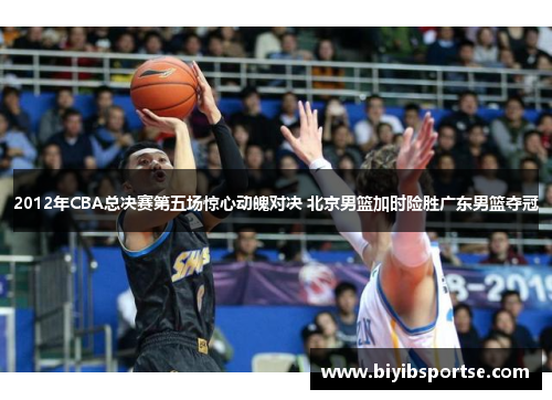 2012年CBA总决赛第五场惊心动魄对决 北京男篮加时险胜广东男篮夺冠